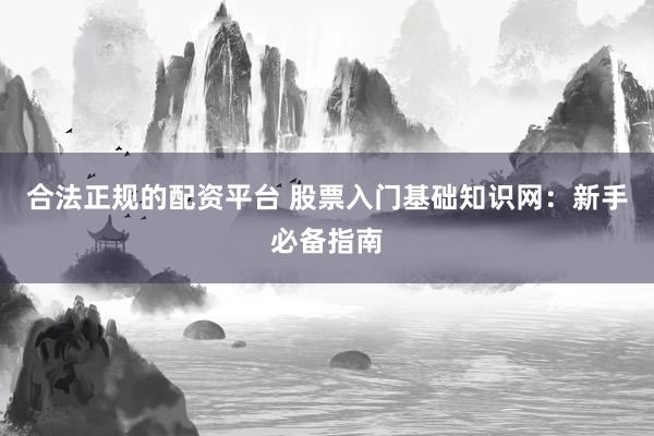 合法正规的配资平台 股票入门基础知识网：新手必备指南