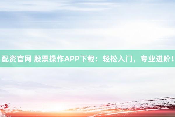 配资官网 股票操作APP下载：轻松入门，专业进阶！