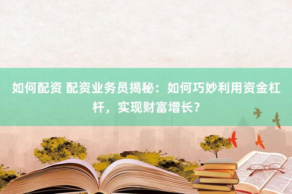 如何配资 配资业务员揭秘：如何巧妙利用资金杠杆，实现财富增长？