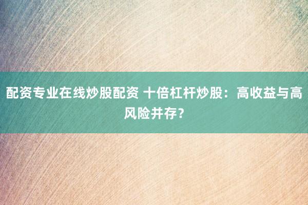 配资专业在线炒股配资 十倍杠杆炒股：高收益与高风险并存？