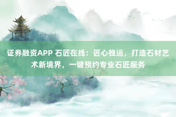 证券融资APP 石匠在线：匠心独运，打造石材艺术新境界，一键预约专业石匠服务