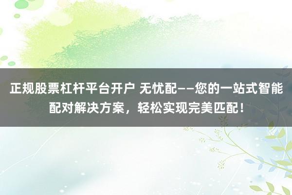 正规股票杠杆平台开户 无忧配——您的一站式智能配对解决方案，轻松实现完美匹配！