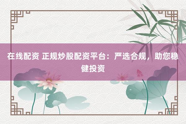 在线配资 正规炒股配资平台：严选合规，助您稳健投资