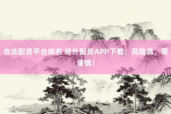 合法配资平台排名 场外配资APP下载：风险高，需谨慎！