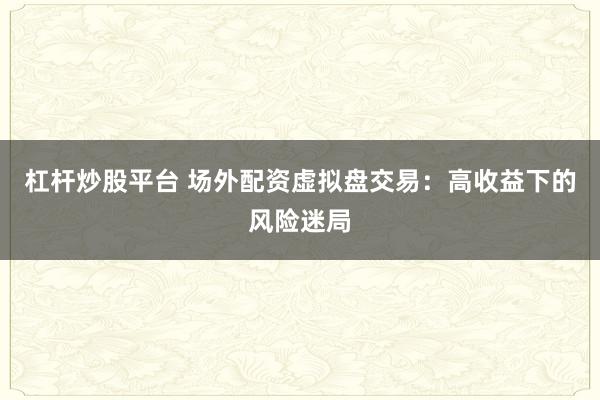 杠杆炒股平台 场外配资虚拟盘交易：高收益下的风险迷局