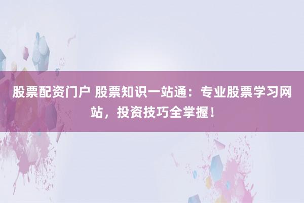 股票配资门户 股票知识一站通：专业股票学习网站，投资技巧全掌握！