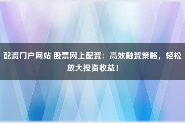 配资门户网站 股票网上配资：高效融资策略，轻松放大投资收益！