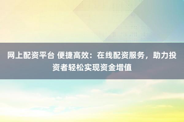 网上配资平台 便捷高效：在线配资服务，助力投资者轻松实现资金增值