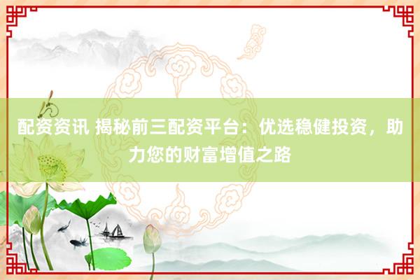 配资资讯 揭秘前三配资平台：优选稳健投资，助力您的财富增值之路