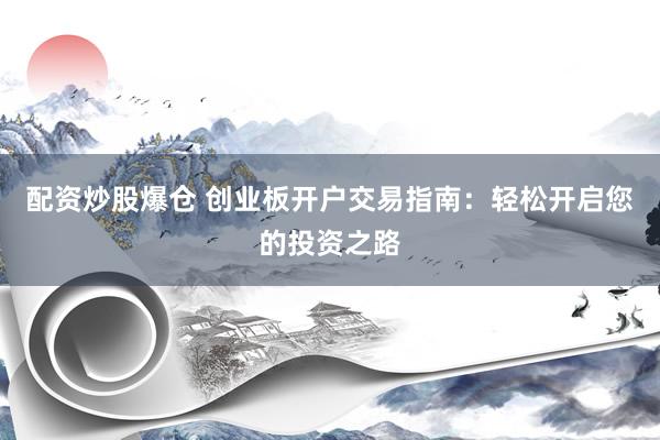 配资炒股爆仓 创业板开户交易指南：轻松开启您的投资之路