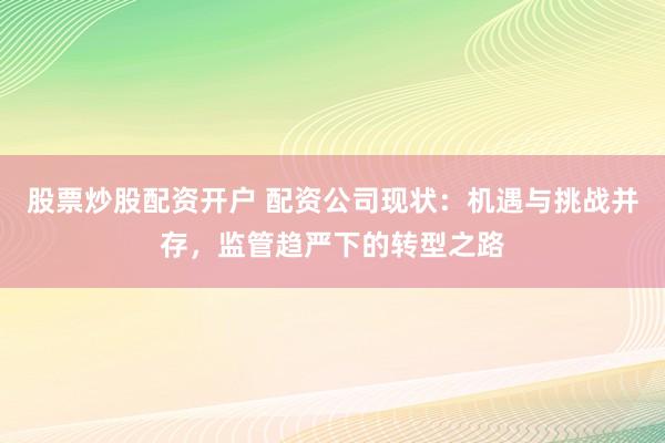股票炒股配资开户 配资公司现状：机遇与挑战并存，监管趋严下的转型之路
