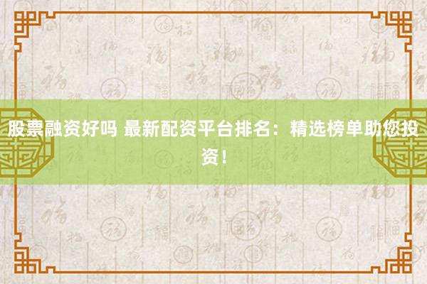 股票融资好吗 最新配资平台排名：精选榜单助您投资！