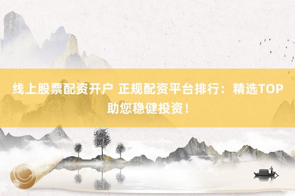 线上股票配资开户 正规配资平台排行：精选TOP助您稳健投资！