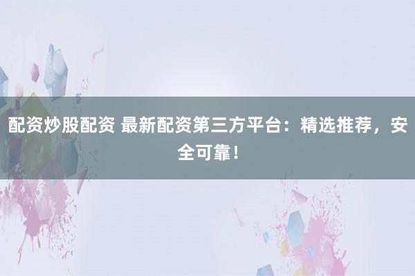 配资炒股配资 最新配资第三方平台：精选推荐，安全可靠！