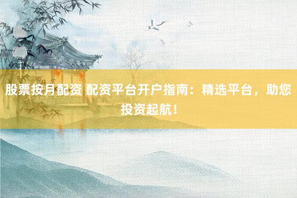 股票按月配资 配资平台开户指南：精选平台，助您投资起航！