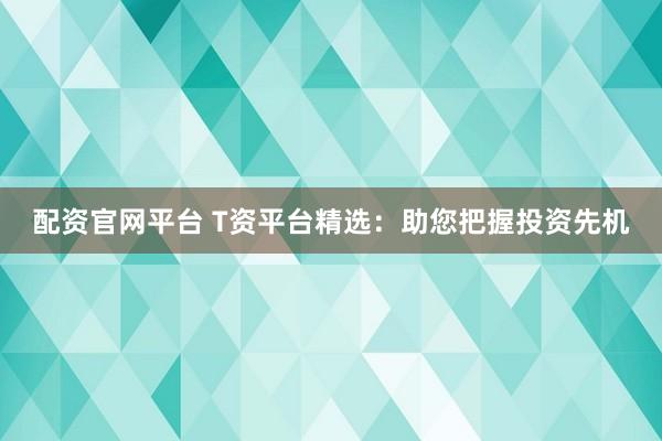 配资官网平台 T资平台精选：助您把握投资先机