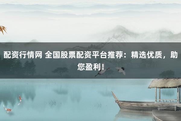 配资行情网 全国股票配资平台推荐：精选优质，助您盈利！