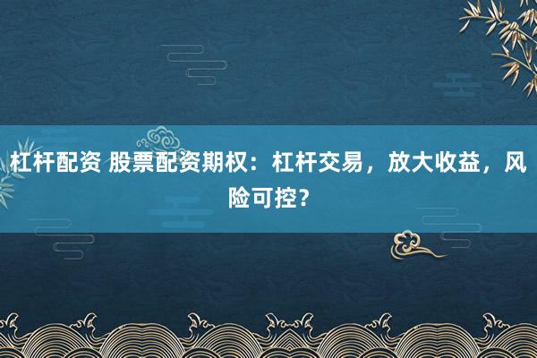杠杆配资 股票配资期权：杠杆交易，放大收益，风险可控？