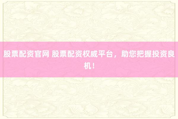 股票配资官网 股票配资权威平台，助您把握投资良机！