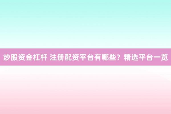 炒股资金杠杆 注册配资平台有哪些？精选平台一览