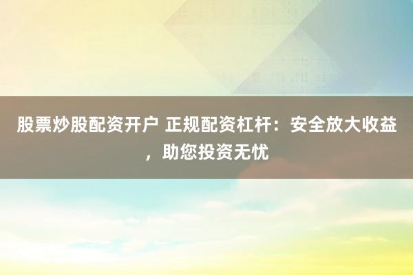 股票炒股配资开户 正规配资杠杆：安全放大收益，助您投资无忧