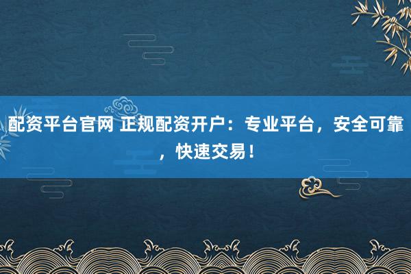 配资平台官网 正规配资开户：专业平台，安全可靠，快速交易！