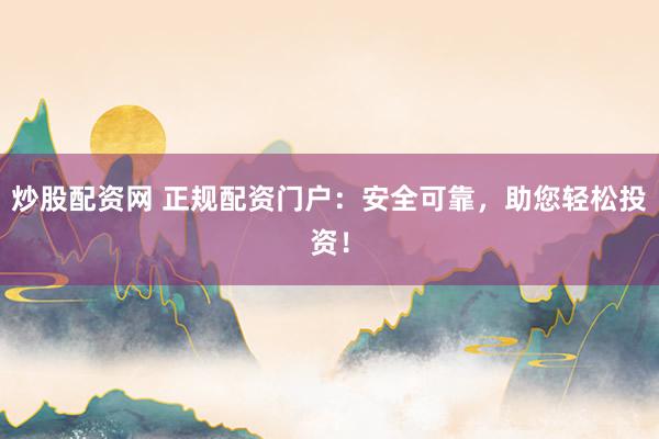 炒股配资网 正规配资门户：安全可靠，助您轻松投资！