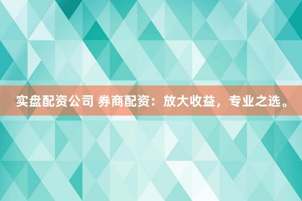实盘配资公司 券商配资：放大收益，专业之选。