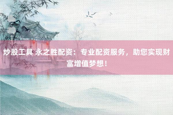 炒股工具 永之胜配资：专业配资服务，助您实现财富增值梦想！