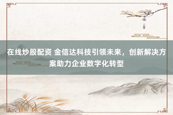 在线炒股配资 金信达科技引领未来，创新解决方案助力企业数字化转型