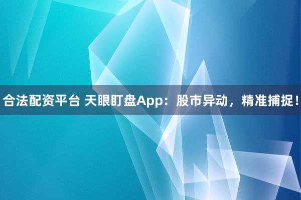 合法配资平台 天眼盯盘App：股市异动，精准捕捉！