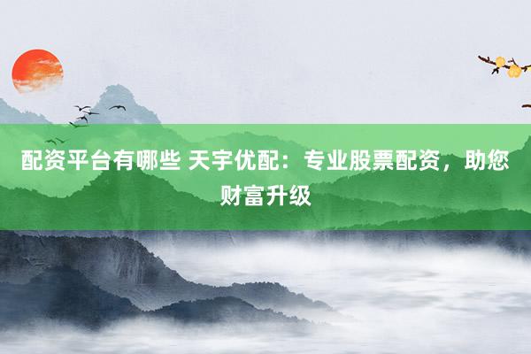 配资平台有哪些 天宇优配：专业股票配资，助您财富升级