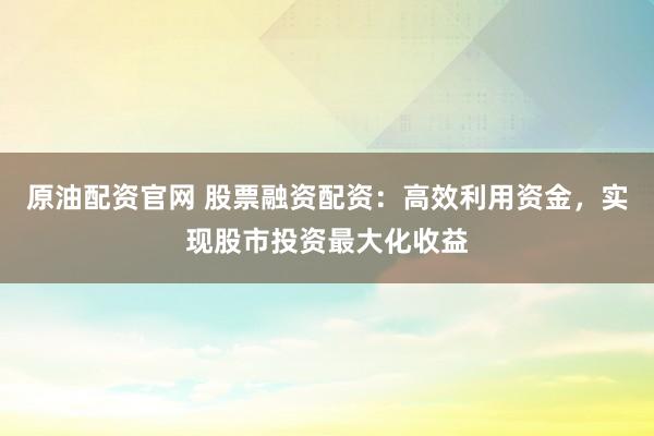 原油配资官网 股票融资配资：高效利用资金，实现股市投资最大化收益