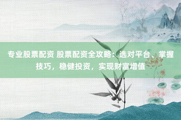 专业股票配资 股票配资全攻略：选对平台、掌握技巧，稳健投资，实现财富增值