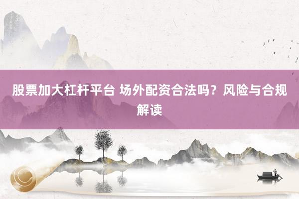 股票加大杠杆平台 场外配资合法吗？风险与合规解读
