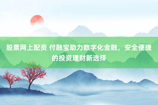 股票网上配资 付融宝助力数字化金融，安全便捷的投资理财新选择