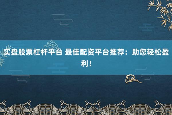 实盘股票杠杆平台 最佳配资平台推荐：助您轻松盈利！