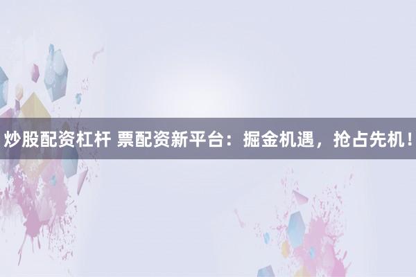 炒股配资杠杆 票配资新平台：掘金机遇，抢占先机！