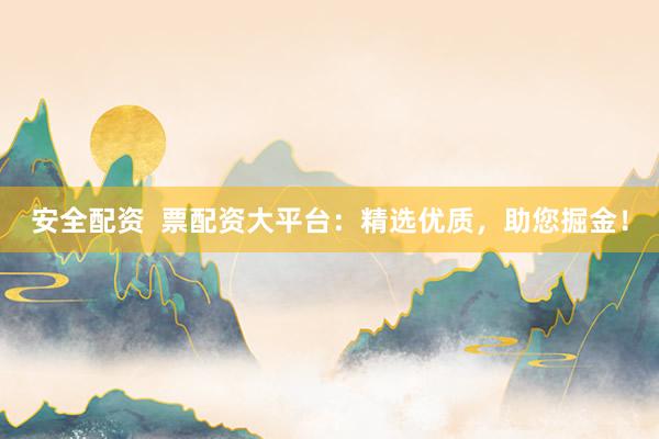安全配资  票配资大平台：精选优质，助您掘金！