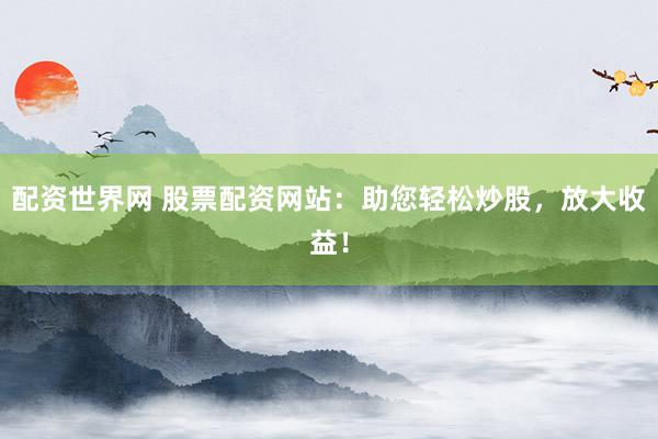 配资世界网 股票配资网站：助您轻松炒股，放大收益！