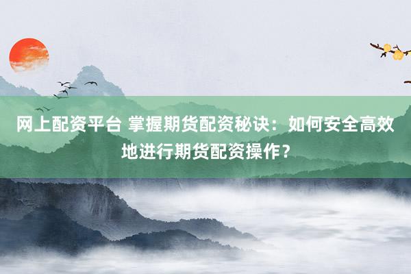 网上配资平台 掌握期货配资秘诀：如何安全高效地进行期货配资操作？