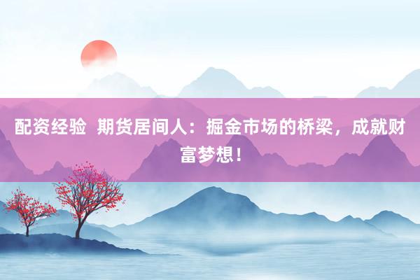 配资经验  期货居间人：掘金市场的桥梁，成就财富梦想！