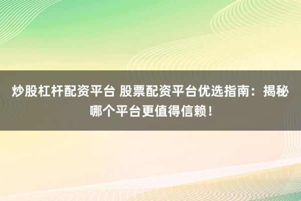 炒股杠杆配资平台 股票配资平台优选指南：揭秘哪个平台更值得信赖！