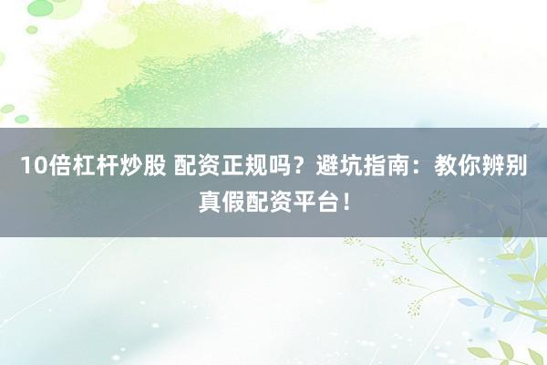 10倍杠杆炒股 配资正规吗？避坑指南：教你辨别真假配资平台！