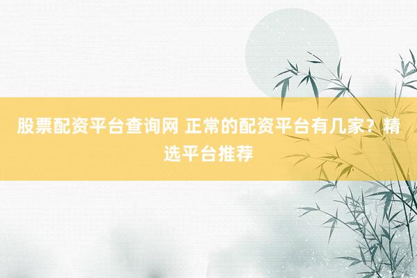 股票配资平台查询网 正常的配资平台有几家？精选平台推荐