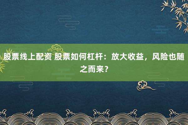 股票线上配资 股票如何杠杆：放大收益，风险也随之而来？