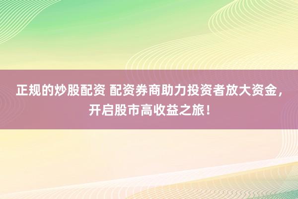 正规的炒股配资 配资券商助力投资者放大资金，开启股市高收益之旅！