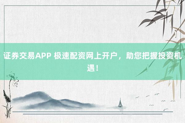 证券交易APP 极速配资网上开户，助您把握投资机遇！