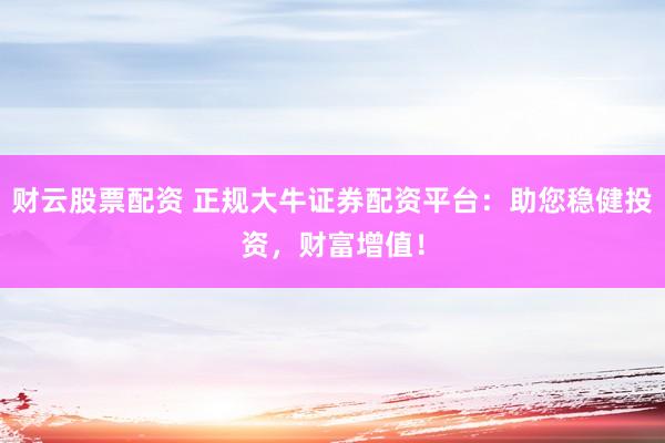 财云股票配资 正规大牛证券配资平台：助您稳健投资，财富增值！