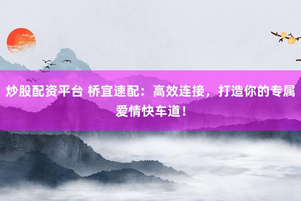炒股配资平台 桥宜速配：高效连接，打造你的专属爱情快车道！
